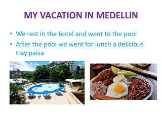 MY VACATION IN MEDELLIN
• We rest in the hotel and went to the pool
• After the pool we went for lunch a delicious
tray paisa
 