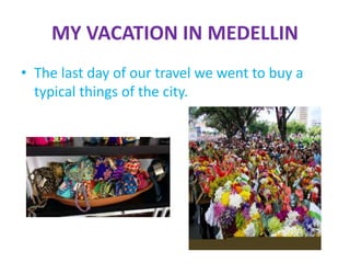MY VACATION IN MEDELLIN
• The last day of our travel we went to buy a
typical things of the city.
 