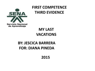 FIRST COMPETENCE
THIRD EVIDENCE
MY LAST
VACATIONS
BY: JESCICA BARRERA
FOR: DIANA PINEDA
2015
 
