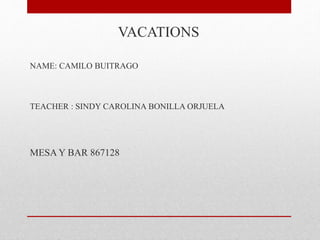 VACATIONS
NAME: CAMILO BUITRAGO
TEACHER : SINDY CAROLINA BONILLA ORJUELA
MESA Y BAR 867128
 