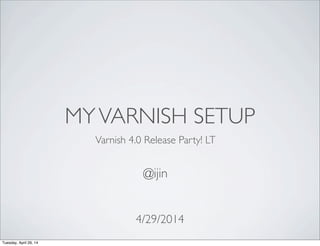 MYVARNISH SETUP
4/29/2014
@ijin
Varnish 4.0 Release Party! LT
Tuesday, April 29, 14
 
