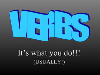 It’s what you do!!! (USUALLY!) VERBS 