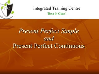 Present Perfect Simple  and  Present Perfect Continuous   Integrated Training Centre   ‘ Best in Class’ 