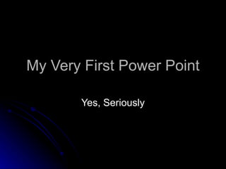 My Very First Power Point Yes, Seriously 