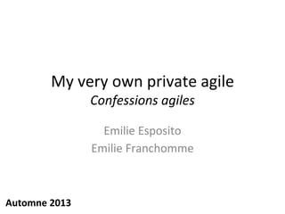 My very own private agile
Confessions agiles
Emilie Esposito
Emilie Franchomme
Automne 2013
 