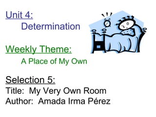 Unit 4:
Determination
Weekly Theme:
A Place of My Own
Selection 5:
Title: My Very Own Room
Author: Amada Irma Pérez
 