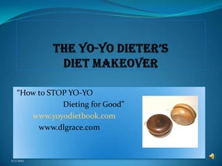 The YO-YO Dieter’s Diet Makeover   “How to STOP YO-YO                           Dieting for Good”  www.yoyodietbook.com www.dlgrace.com 2/5/2011 