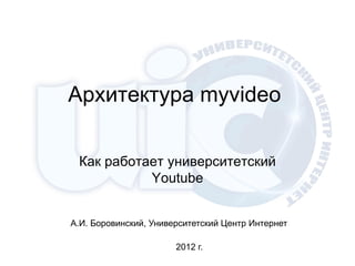 Архитектура myvideo

 Как работает университетский
           Youtube


А.И. Боровинский, Университетский Центр Интернет

                       2012 г.
 