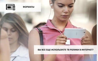 ФОРМАТЫ
ВЫ ВСЕ ЕЩЕ ИСПОЛЬЗУЕТЕ ТВ РОЛИКИ В ИНТЕРНЕТ?
 