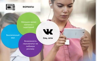 ФОРМАТЫ
Выключенный
звук
Меньшее время
контакта с
аудиторией
Возможность
«выключить» не
любимую
рекламу
Соц. сети
 