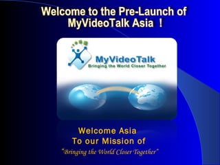 Welcome to the Pre-Launch of  MyVideoTalk Asia  ! Welcome Asia  To our Mission of “ Bringing the World Closer Together” 