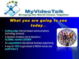 What you are going to see today … Cutting edge  Internet-based communications technology products A dynamic company set to become a  GLOBAL market LEADER An  unparalleled  international business opportunity A way for  YOU  to get ahead of MEGA trends and  profit from it 