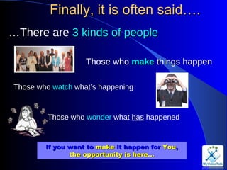 Finally, it is often said … . … There are  3 kinds of people Those who  make  things happen Those who  watch  what’s happening Those who  wonder  what  has  happened If you want to  make  it happen for  You , the opportunity is here… 