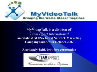 MyVideoTalk is a division of  Team Effort International an established USA based Network Marketing Company founded in October 2002 A privately-held, debt-free corporation 