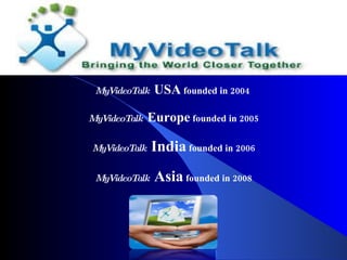MyVideoTalk   USA  founded in 2004  MyVideoTalk   Europe  founded in 2005 MyVideoTalk   India  founded in 2006 MyVideoTalk   Asia  founded in 2008 
