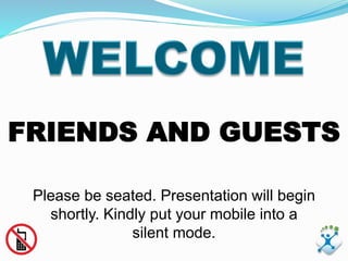 FRIENDS AND GUESTS
Please be seated. Presentation will begin
shortly. Kindly put your mobile into a
silent mode.
 