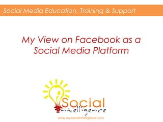 My View on Facebook as a
Social Media Platform
Social Media Education, Training & Support
www.mysocialintelligence.com
 