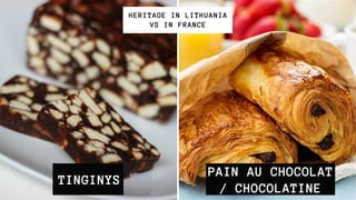 TINGINYS
HERITAGE IN LITHUANIA
VS IN FRANCE
PAIN AU CHOCOLAT
/ CHOCOLATINE
 