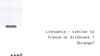 Lithuania - similar to
France or different ?
Strange?
 