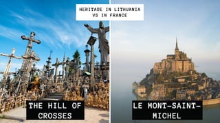 THE HILL OF
CROSSES
HERITAGE IN LITHUANIA
VS IN FRANCE
LE MONT-SAINT-
MICHEL
 