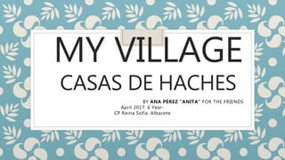 MY VILLAGE
CASAS DE HACHES
BY ANA PÉREZ “ANITA“ FOR THE FRIENDS
April 2017. 6 Year-
CP Reina Sofía. Albacete
 