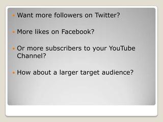    Want more followers on Twitter?

   More likes on Facebook?

   Or more subscribers to your YouTube
    Channel?

   How about a larger target audience?
 