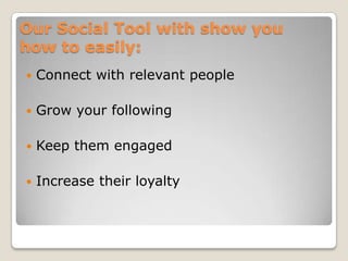 Our Social Tool with show you
how to easily:
   Connect with relevant people

   Grow your following

   Keep them engaged

   Increase their loyalty
 