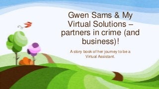 Gwen Sams & My
Virtual Solutions –
partners in crime (and
business)!
A story book of her journey to be a
Virtual Assistant.
 