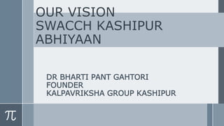 OUR VISION
SWACCH KASHIPUR
ABHIYAAN
DR BHARTI PANT GAHTORI
FOUNDER
KALPAVRIKSHA GROUP KASHIPUR
 