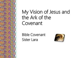 My Vision of Jesus and
the Ark of the
Covenant
Bible Covenant
Sister Lara
 