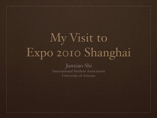 My Visit to
Expo 2010 Shanghai
            Junxiao Shi
    International Student Association
          University of Arizona
 