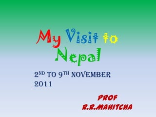 My Visit to
Nepal
2nd to 9th November
2011

Prof
R.R.Mahitcha

 