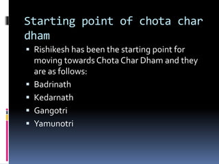 Starting point of chota char
dham
 Rishikesh has been the starting point for
moving towards Chota Char Dham and they
are as follows:
 Badrinath
 Kedarnath
 Gangotri
 Yamunotri
 