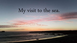 My visit to the sea.
 