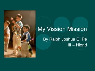 My Vission Mission By Ralph Joshua C. Pe III – Hlond 