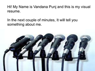 Hi! My Name is Vandana Punj and this is my visual 
resume. 
In the next couple of minutes, It will tell you 
something about me. 
 