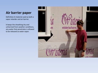 Air barrier paper
Definition-A material used as both a
vapor retarder and air barrier.
It keeps the sheathing dry and
unharmed from weather conditions,
any water that penetrates is allowed
to be released as water vapor.
 