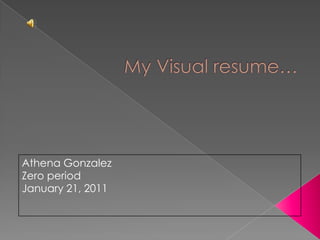 My Visual resume… Athena Gonzalez Zero period January 21, 2011  
