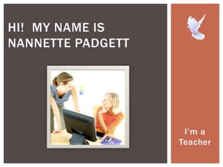 HI! MY NAME IS
NANNETTE PADGETT




                    I’m a
                   Teacher
 