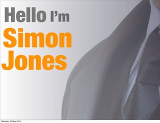 Hello I’m
Simon
Jones
Saturday, 22 May 2010
 