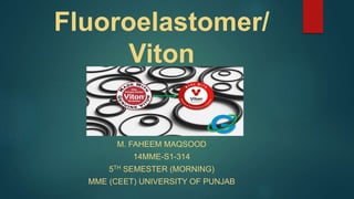 Fluoroelastomer/
Viton
M. FAHEEM MAQSOOD
14MME-S1-314
5TH SEMESTER (MORNING)
MME (CEET) UNIVERSITY OF PUNJAB
 
