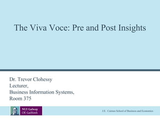 J.E. Cairnes School of Business and Economics
The Viva Voce: Pre and Post Insights
Dr. Trevor Clohessy
Lecturer,
Business Information Systems,
Room 375
 
