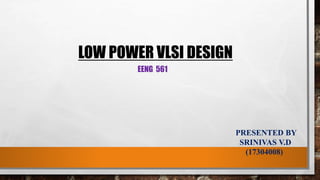 LOW POWER VLSI DESIGN
EENG 561
PRESENTED BY
SRINIVAS V.D
(17304008)
 