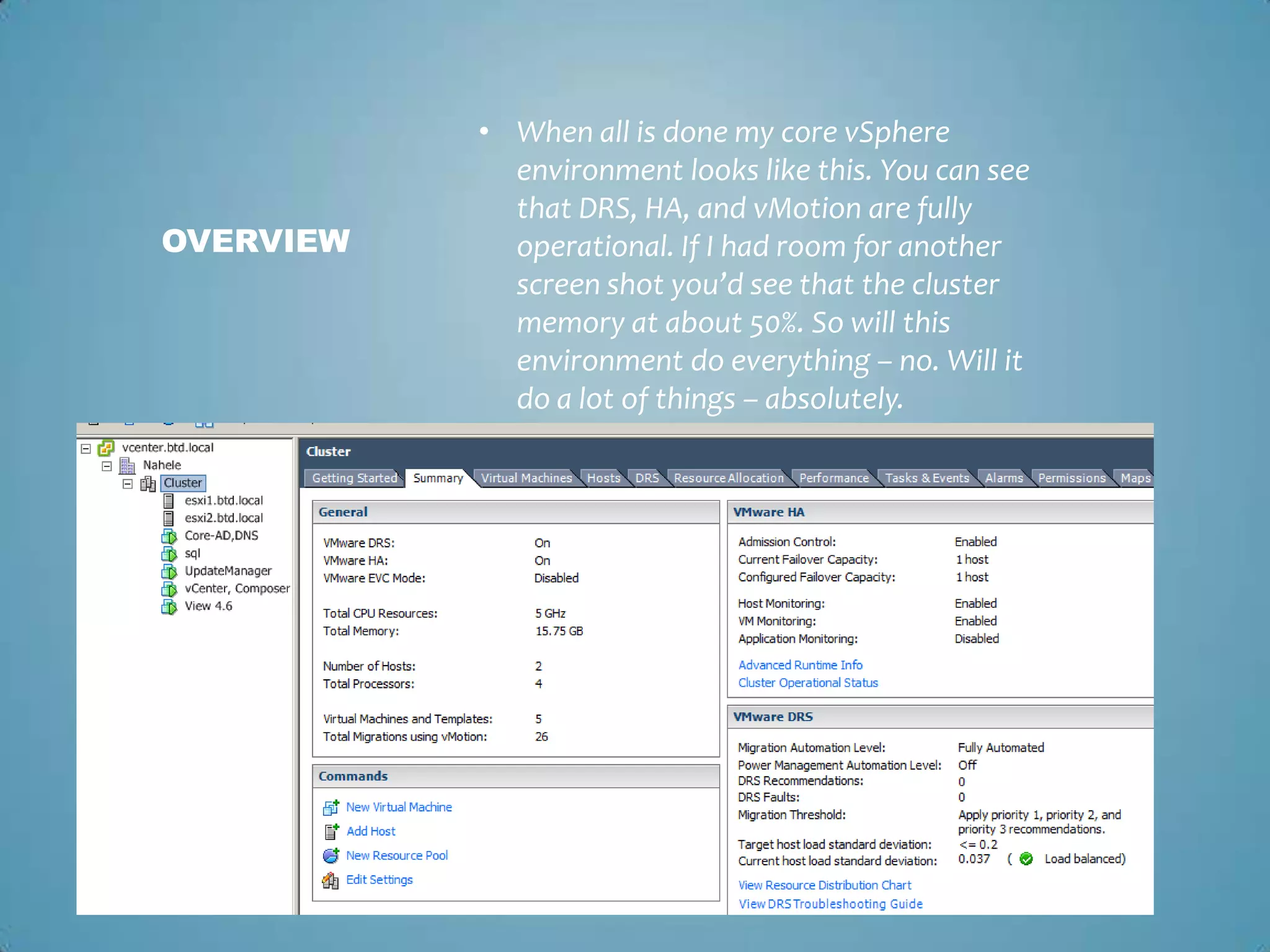 When all is done my core vSphere environment looks like this. You can see that DRS, HA, and vMotion are fully operational. If I had room for another screen shot you’d see that the cluster memory at about 50%. So will this environment do everything – no. Will it do a lot of things – absolutely. Overview