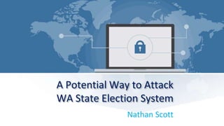 A Potential Way to Attack
WA State Election System
Nathan Scott
 