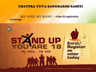 CHATTRA YUVA SANGHARSH SAMITI
‘My vote, My right’ – Voter ID registration
campaign.
 