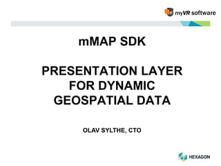 mMAP SDK 
PRESENTATION LAYER 
FOR DYNAMIC 
GEOSPATIAL DATA 
OLAV SYLTHE, CTO 
 