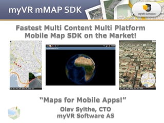 Fastest Multi Content Multi Platform
  Mobile Map SDK on the Market!




      “Maps for Mobile Apps!”
            Olav Sylthe, CTO
           myVR Software AS
 