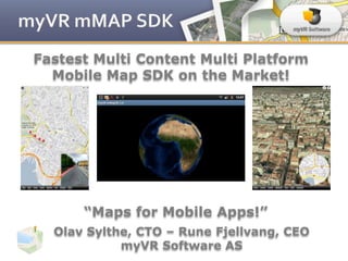 Fastest Multi Content Multi Platform
  Mobile Map SDK on the Market!




      “Maps for Mobile Apps!”
  Olav Sylthe, CTO – Rune Fjellvang, CEO
            myVR Software AS
 
