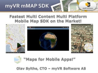Fastest Multi Content Multi Platform
  Mobile Map SDK on the Market!




      “Maps for Mobile Apps!”

   Olav Sylthe, CTO – myVR Software AS
 